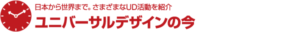 日本から世界まで。さまざまなUD活動を紹介 ユニバーサルデザインの今