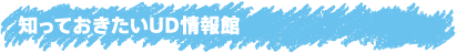 知っておきたいUD情報館